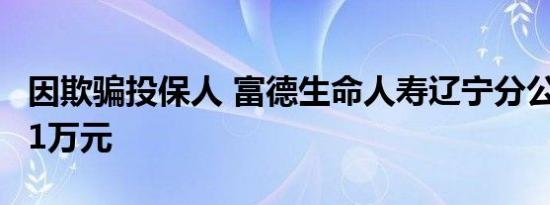 因欺骗投保人 富德生命人寿辽宁分公司被罚21万元