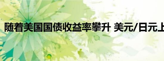 随着美国国债收益率攀升 美元/日元上涨1%