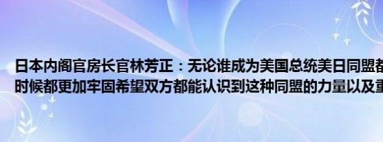 日本内阁官房长官林芳正：无论谁成为美国总统美日同盟都比以往任何时候都更加牢固希望双方都能认识到这种同盟的力量以及重要性