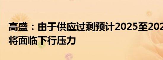 高盛：由于供应过剩预计2025至2026年油价将面临下行压力