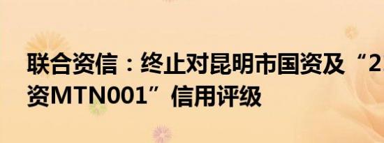 联合资信：终止对昆明市国资及“21昆明国资MTN001”信用评级