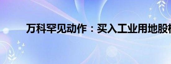 万科罕见动作：买入工业用地股权