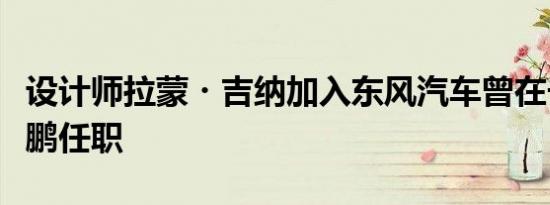 设计师拉蒙・吉纳加入东风汽车曾在长城和小鹏任职