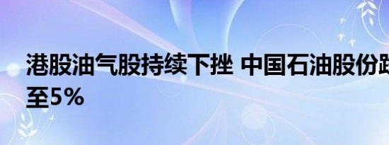 港股油气股持续下挫 中国石油股份跌幅扩大至5%