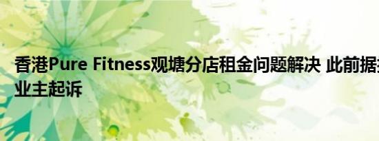 香港Pure Fitness观塘分店租金问题解决 此前据报因欠租被业主起诉