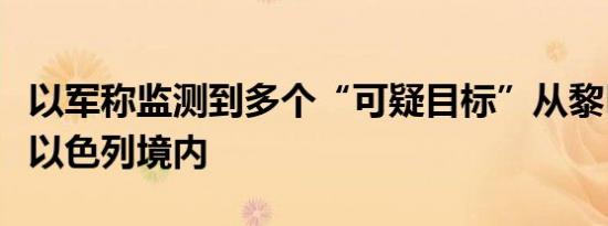 以军称监测到多个“可疑目标”从黎巴嫩进入以色列境内