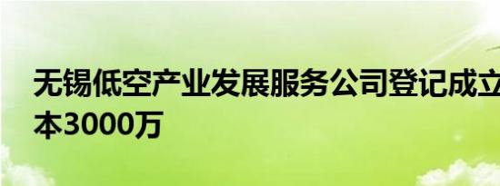 无锡低空产业发展服务公司登记成立 注册资本3000万