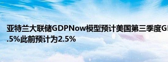 亚特兰大联储GDPNow模型预计美国第三季度GDP增速为2.5%此前预计为2.5%