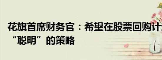 花旗首席财务官：希望在股票回购计划上采取“聪明”的策略