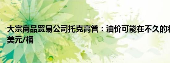 大宗商品贸易公司托克高管：油价可能在不久的将来跌至60美元/桶