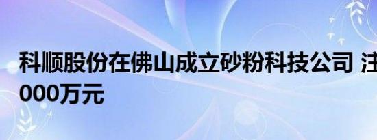 科顺股份在佛山成立砂粉科技公司 注册资本5000万元