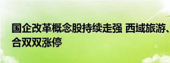 国企改革概念股持续走强 西域旅游、国旅联合双双涨停