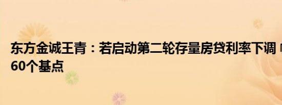 东方金诚王青：若启动第二轮存量房贷利率下调 幅度可能在60个基点
