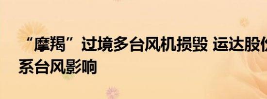 “摩羯”过境多台风机损毁 运达股份：主要系台风影响