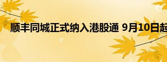 顺丰同城正式纳入港股通 9月10日起生效