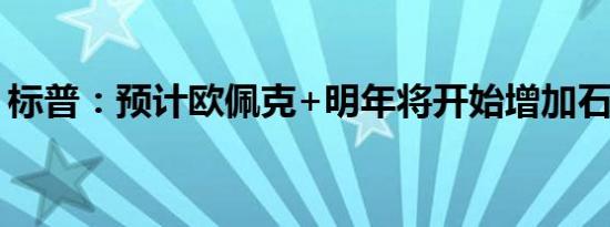 标普：预计欧佩克+明年将开始增加石油产量