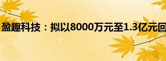 盈趣科技：拟以8000万元至1.3亿元回购股份