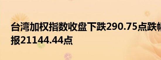 台湾加权指数收盘下跌290.75点跌幅1.36%报21144.44点
