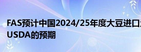 FAS预计中国2024/25年度大豆进口量将低于USDA的预期