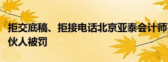拒交底稿、拒接电话北京亚泰会计师事务所合伙人被罚