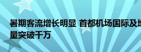 暑期客流增长明显 首都机场国际及地区旅客量突破千万 