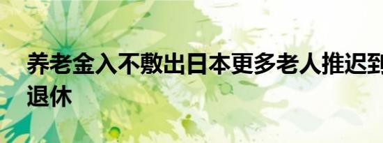 养老金入不敷出日本更多老人推迟到70岁后退休