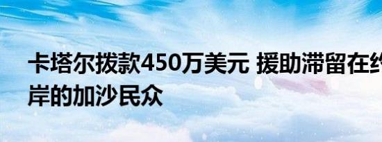 卡塔尔拨款450万美元 援助滞留在约旦河西岸的加沙民众