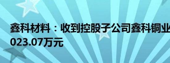 鑫科材料：收到控股子公司鑫科铜业分红款2023.07万元