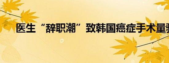 医生“辞职潮”致韩国癌症手术量骤降