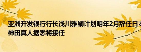 亚洲开发银行行长浅川雅嗣计划明年2月辞任日本前财务官神田真人据悉将接任