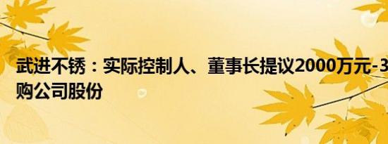 武进不锈：实际控制人、董事长提议2000万元-3000万元回购公司股份