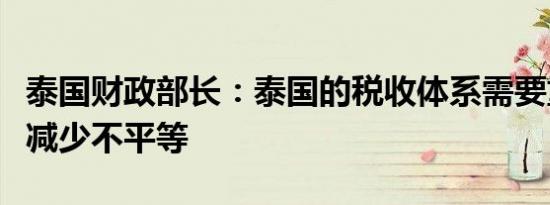 泰国财政部长：泰国的税收体系需要重组才能减少不平等