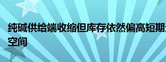 纯碱供给端收缩但库存依然偏高短期还有下行空间