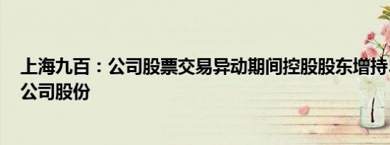 上海九百：公司股票交易异动期间控股股东增持51.51万股公司股份