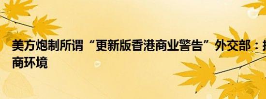 美方炮制所谓“更新版香港商业警告”外交部：抹黑香港营商环境