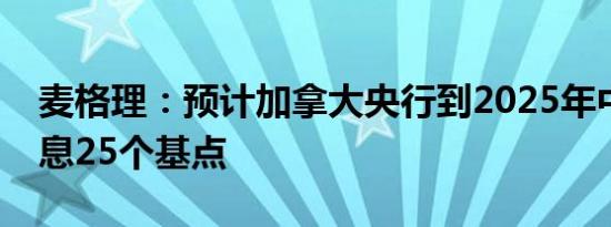 麦格理：预计加拿大央行到2025年中期将降息25个基点