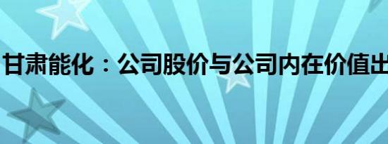 甘肃能化：公司股价与公司内在价值出现偏离