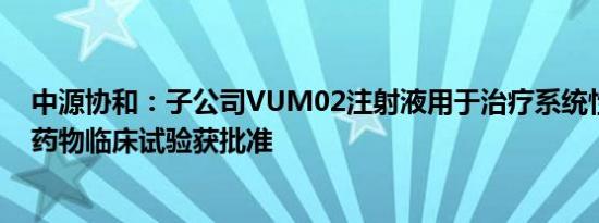 中源协和：子公司VUM02注射液用于治疗系统性硬化症的药物临床试验获批准