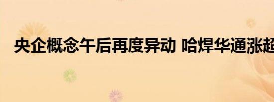 央企概念午后再度异动 哈焊华通涨超15%