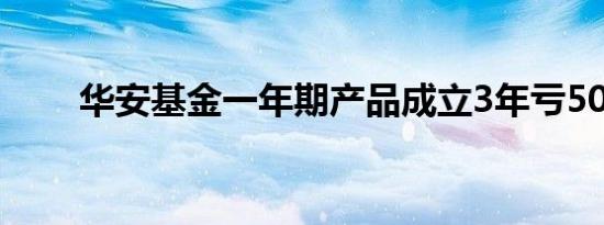 华安基金一年期产品成立3年亏50%