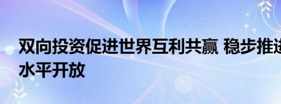 双向投资促进世界互利共赢 稳步推进金融高水平开放
