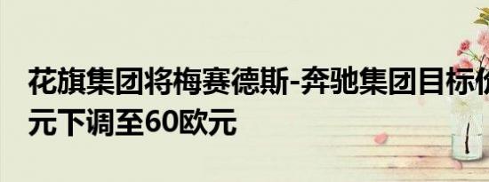 花旗集团将梅赛德斯-奔驰集团目标价从65欧元下调至60欧元