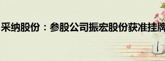 采纳股份：参股公司振宏股份获准挂牌新三板