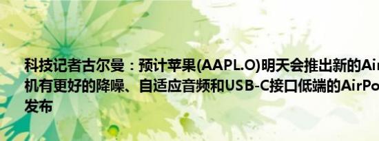 科技记者古尔曼：预计苹果(AAPL.O)明天会推出新的AirPods Max耳机有更好的降噪、自适应音频和USB-C接口低端的AirPods 4也将一起发布