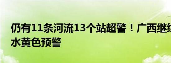 仍有11条河流13个站超警！广西继续发布洪水黄色预警