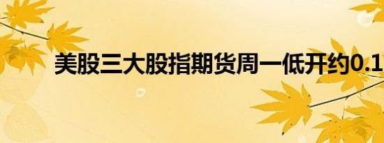 美股三大股指期货周一低开约0.1%