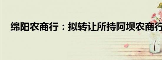 绵阳农商行：拟转让所持阿坝农商行股权