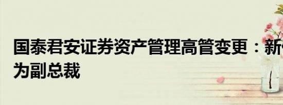 国泰君安证券资产管理高管变更：新任丁杰能为副总裁
