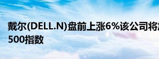 戴尔(DELL.N)盘前上涨6%该公司将加入标普500指数