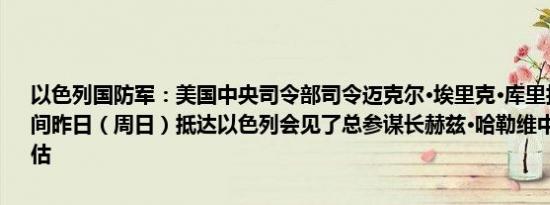 以色列国防军：美国中央司令部司令迈克尔·埃里克·库里拉将军当地时间昨日（周日）抵达以色列会见了总参谋长赫兹·哈勒维中校进行局势评估